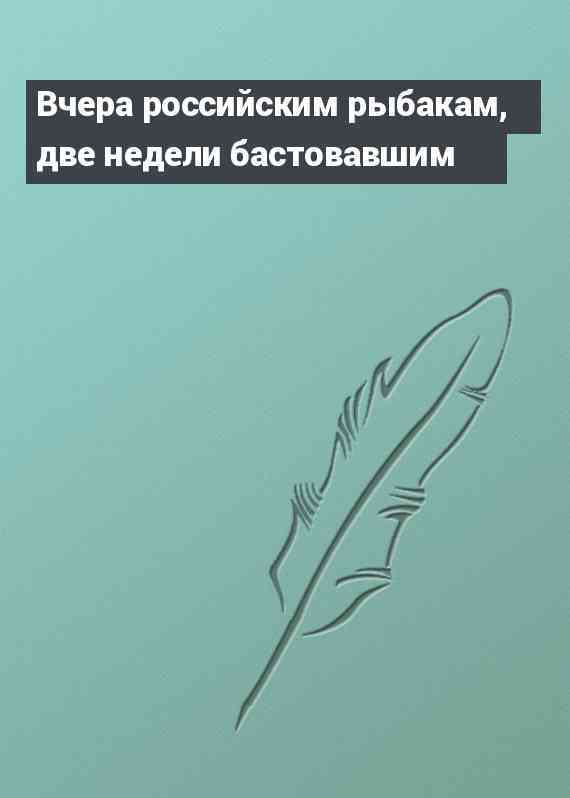 Вчера российским рыбакам, две недели бастовавшим
