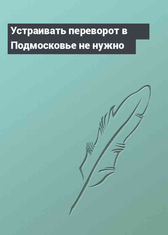 Устраивать переворот в Подмосковье не нужно