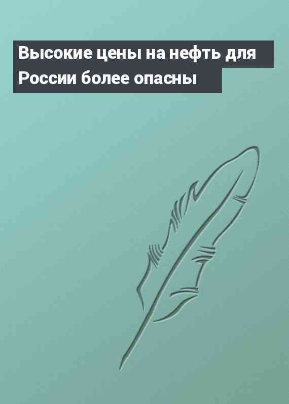 Высокие цены на нефть для России более опасны