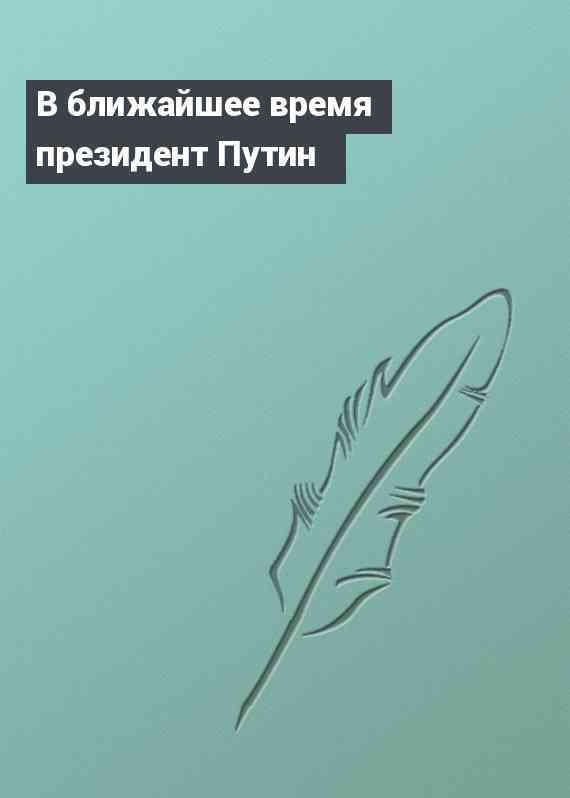 В ближайшее время президент Путин