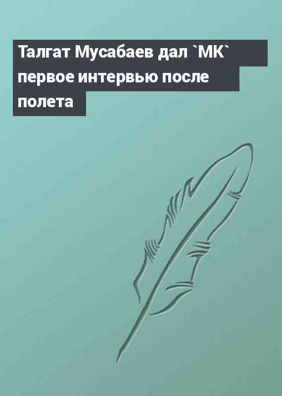 Талгат Мусабаев дал `МК` первое интервью после полета
