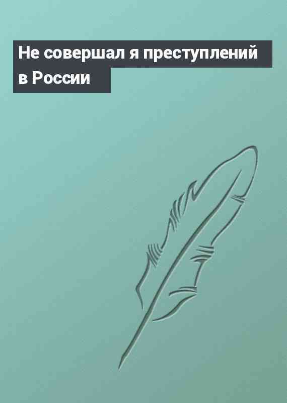 Не совершал я преступлений в России