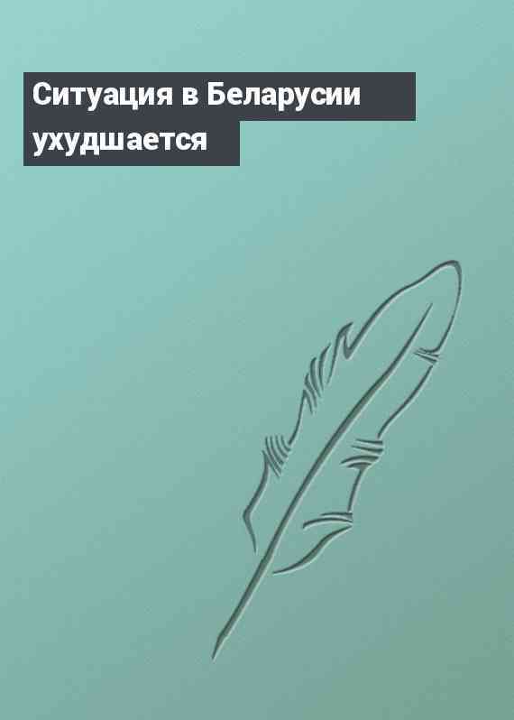Ситуация в Беларусии ухудшается