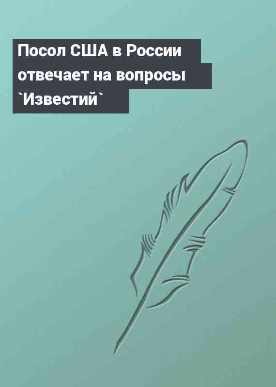 Посол США в России отвечает на вопросы `Известий`