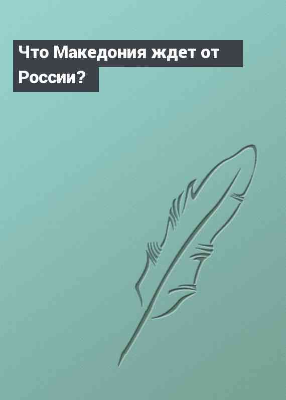 Что Македония ждет от России?