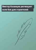 Виктор Казанцев расчищает поле боя для строителей