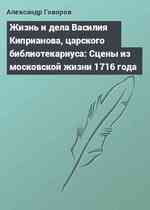 Жизнь и дела Василия Киприанова, царского библиотекариуса: Сцены из московской жизни 1716 года