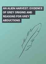 AN ALIEN HARVEST: EVIDENCE OF GREY ORIGINS AND REASONS FOR GREY ABDUCTIONS